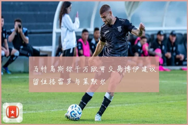 马特乌斯称千万欧可交易博伊建议留住格雷罗与莱默尔
