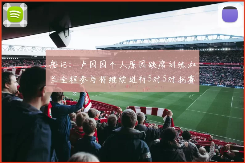 船记：卢因因个人原因缺席训练加兰全程参与将继续进行5对5对抗赛