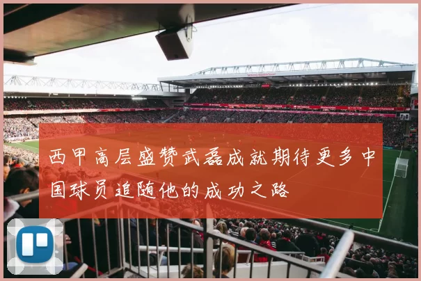西甲高层盛赞武磊成就期待更多中国球员追随他的成功之路