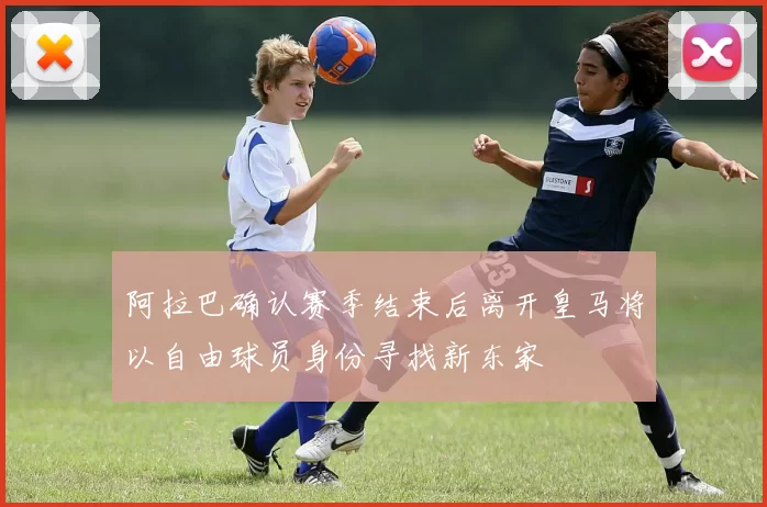 阿拉巴确认赛季结束后离开皇马将以自由球员身份寻找新东家