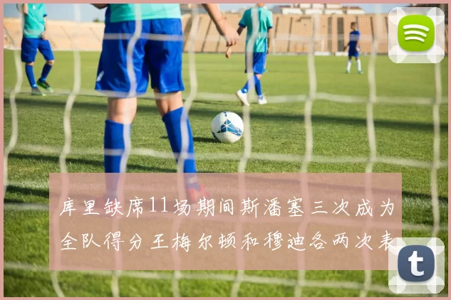库里缺席11场期间斯潘塞三次成为全队得分王梅尔顿和穆迪各两次表现出色