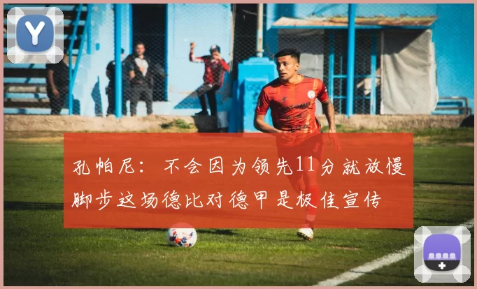 孔帕尼：不会因为领先11分就放慢脚步这场德比对德甲是极佳宣传