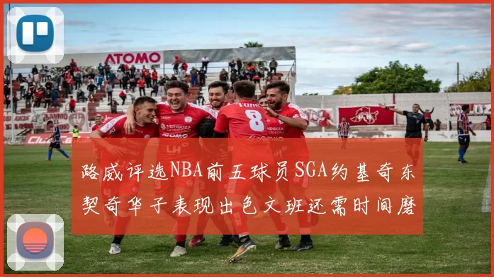 路威评选NBA前五球员SGA约基奇东契奇华子表现出色文班还需时间磨练