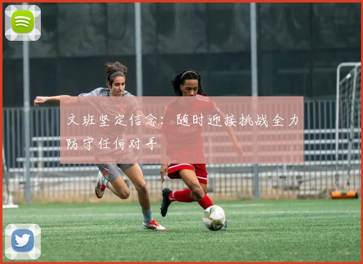 文班坚定信念：随时迎接挑战全力防守任何对手