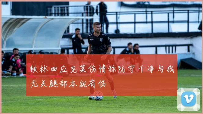 铁林回应克莱伤情称防守干净与我无关腿部本就有伤