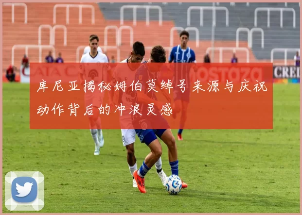 库尼亚揭秘姆伯莫绰号来源与庆祝动作背后的冲浪灵感