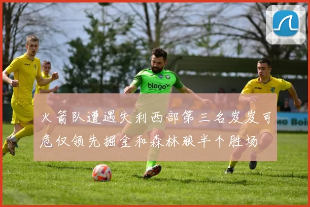 火箭队遭遇失利西部第三名岌岌可危仅领先掘金和森林狼半个胜场