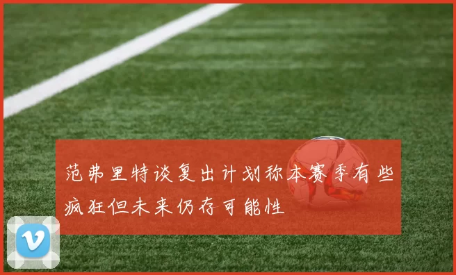 范弗里特谈复出计划称本赛季有些疯狂但未来仍存可能性