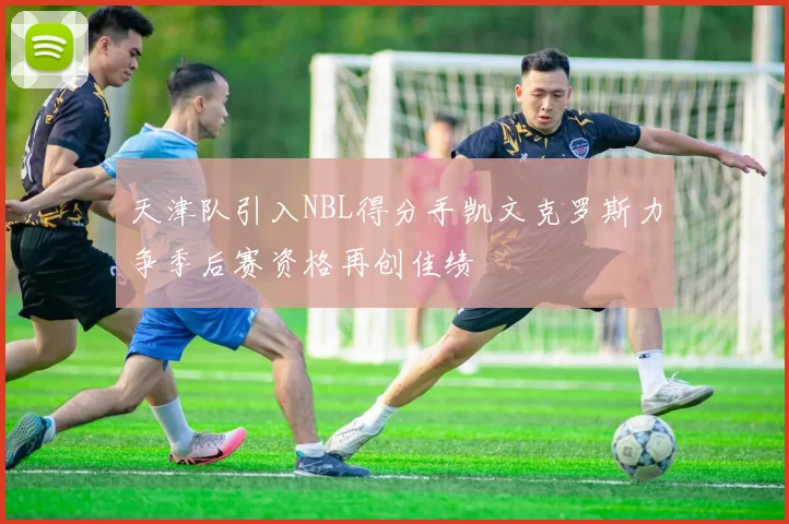 天津队引入NBL得分手凯文克罗斯力争季后赛资格再创佳绩