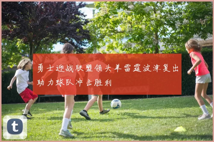 勇士迎战联盟领头羊雷霆波津复出助力球队冲击胜利