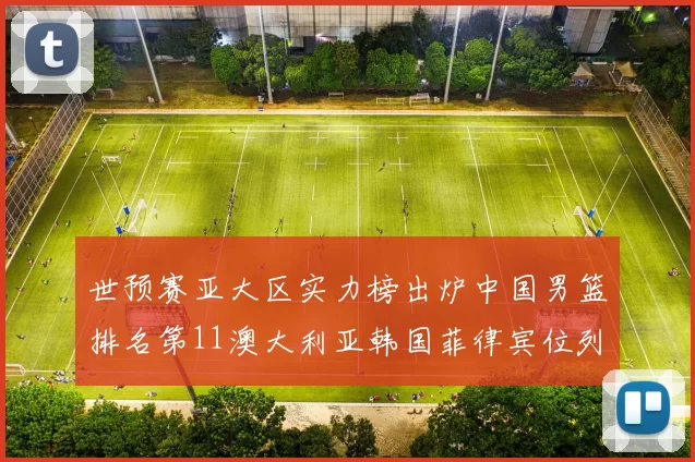 世预赛亚大区实力榜出炉中国男篮排名第11澳大利亚韩国菲律宾位列前三