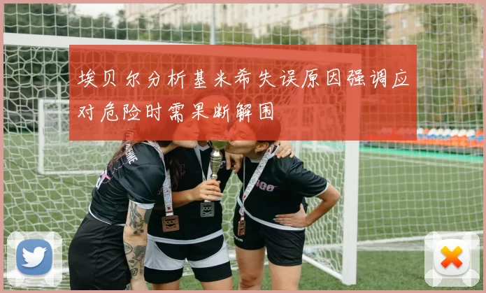 埃贝尔分析基米希失误原因强调应对危险时需果断解围