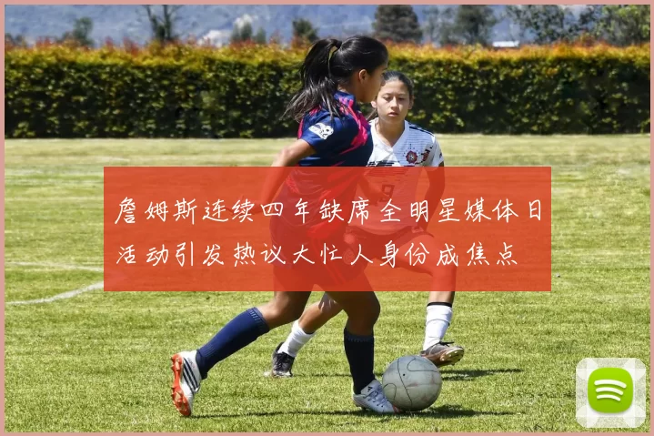 詹姆斯连续四年缺席全明星媒体日活动引发热议大忙人身份成焦点