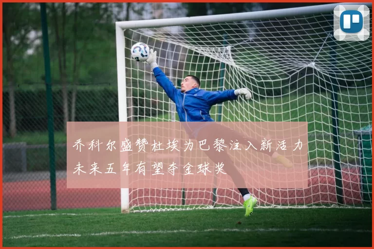 乔科尔盛赞杜埃为巴黎注入新活力未来五年有望夺金球奖