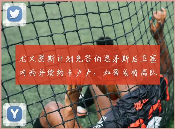 尤文图斯计划免签伯恩茅斯后卫塞内西并续约卡卢卢，加蒂或将离队