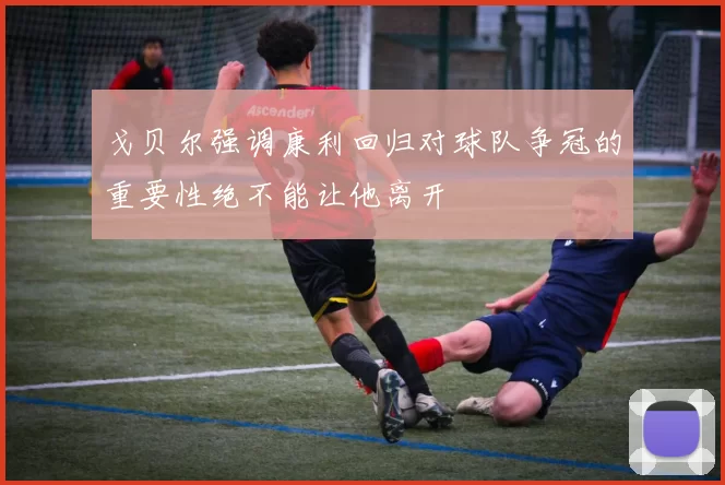 戈贝尔强调康利回归对球队争冠的重要性绝不能让他离开