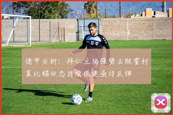 德甲分析：拜仁主场强势击败霍村莱比锡状态持续低迷亟待反弹