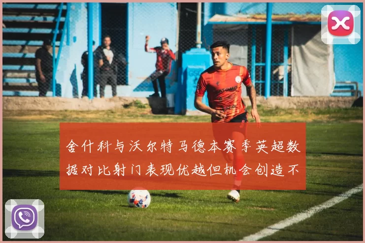 舍什科与沃尔特马德本赛季英超数据对比射门表现优越但机会创造不足