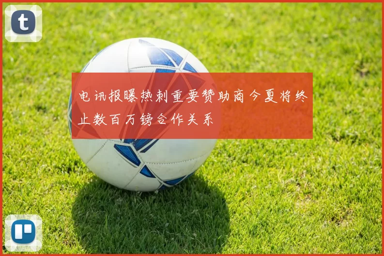 电讯报曝热刺重要赞助商今夏将终止数百万镑合作关系