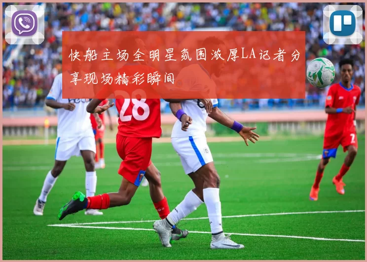 快船主场全明星氛围浓厚LA记者分享现场精彩瞬间