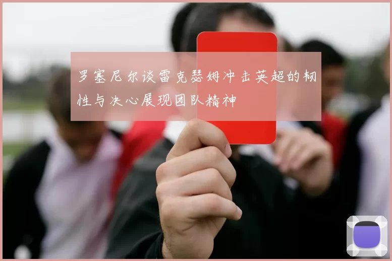 罗塞尼尔谈雷克瑟姆冲击英超的韧性与决心展现团队精神