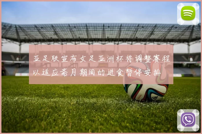 亚足联宣布女足亚洲杯将调整赛程以适应斋月期间的进食暂停安排