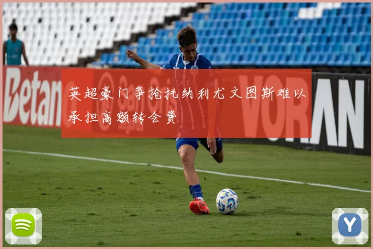 英超豪门争抢托纳利尤文图斯难以承担高额转会费