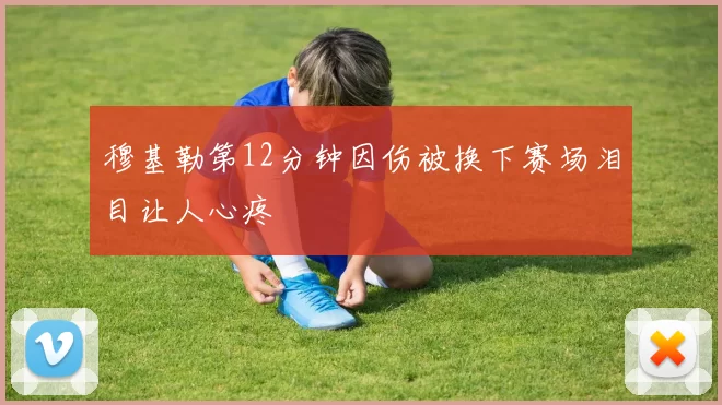 穆基勒第12分钟因伤被换下赛场泪目让人心疼