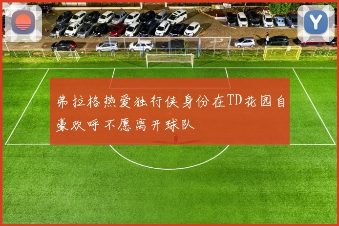 弗拉格热爱独行侠身份在TD花园自豪欢呼不愿离开球队