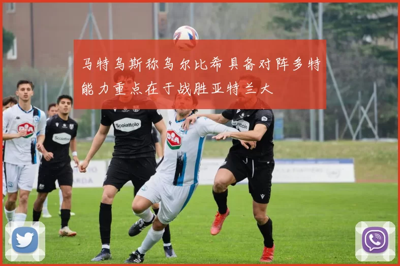 马特乌斯称乌尔比希具备对阵多特能力重点在于战胜亚特兰大