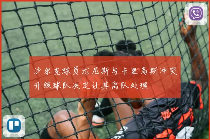 沙尔克球员尤尼斯与卡里乌斯冲突升级球队决定让其离队处理