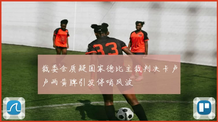 裁委会质疑国家德比主裁判决卡卢卢两黄牌引发停哨风波