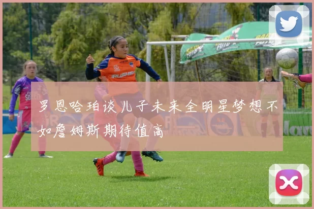 罗恩哈珀谈儿子未来全明星梦想不如詹姆斯期待值高