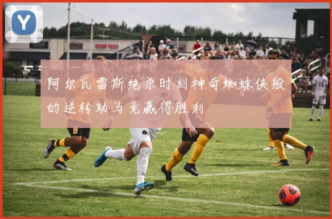阿尔瓦雷斯绝杀时刻神奇蜘蛛侠般的逆转助马竞赢得胜利