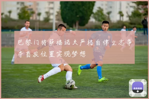 巴黎门将萨福诺夫严格自律立志争夺首发位置实现梦想