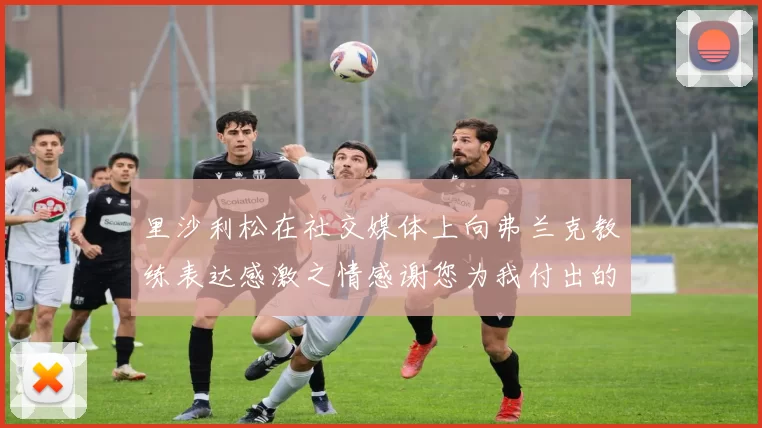 里沙利松在社交媒体上向弗兰克教练表达感激之情感谢您为我付出的一切