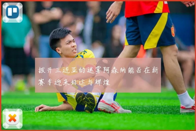 拨开三连亚的迷雾阿森纳能否在新赛季迎来好运与辉煌