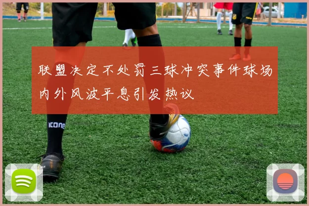 联盟决定不处罚三球冲突事件球场内外风波平息引发热议