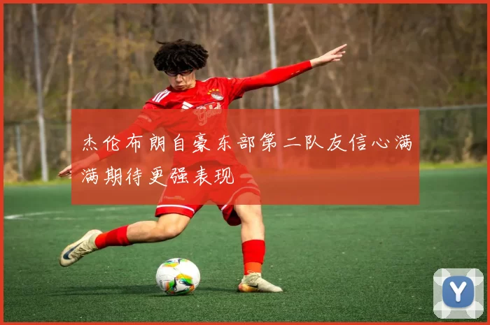 杰伦布朗自豪东部第二队友信心满满期待更强表现